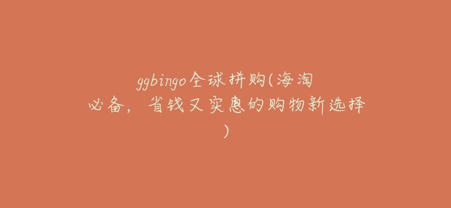 ggbingo全球拼購(海淘必備，省錢又實惠的購物新選擇)