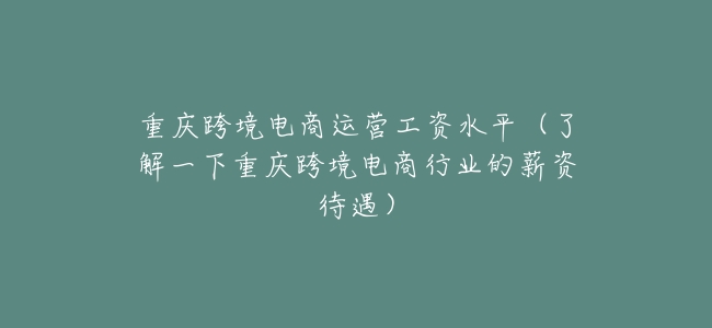 重慶跨境電商運營工資水平(瞭解一下重慶跨境電商行業的薪資待遇)