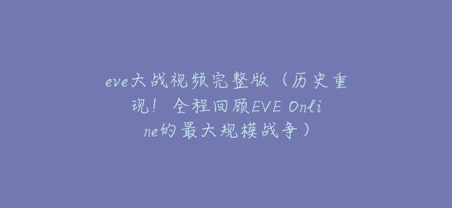 eve大戰視頻完整版(歷史重現!全程回顧EVE Online的最大規模戰爭)