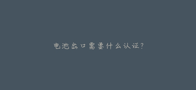 電池出口需要什麼認證?