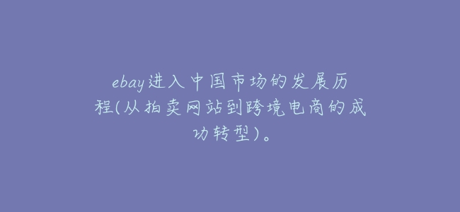 ebay進入中國市場的發展歷程(從拍賣網站到跨境電商的成功轉型)。