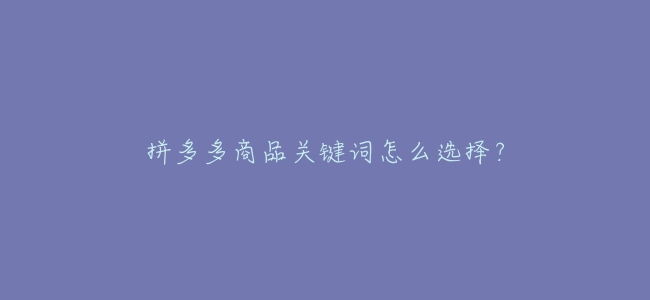 拼多多商品關鍵詞怎麼選擇?
