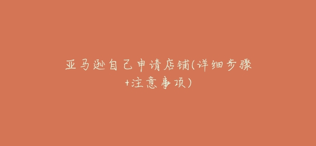 亞馬遜自己申請店鋪(詳細步驟+注意事項)