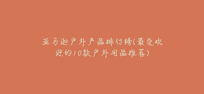 亞馬遜戶外產品排行榜(最受歡迎的10款戶外用品推薦)
