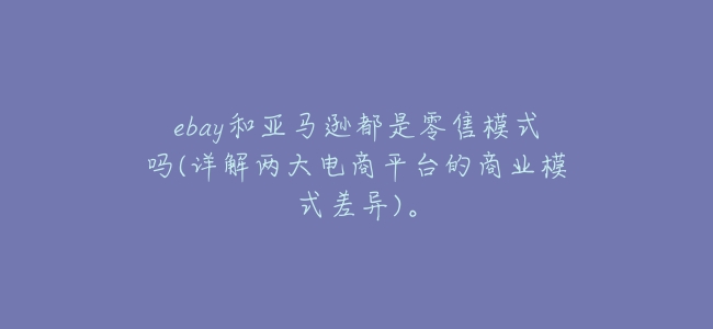 ebay和亞馬遜都是零售模式嗎(詳解兩大電商平臺的商業模式差異)。