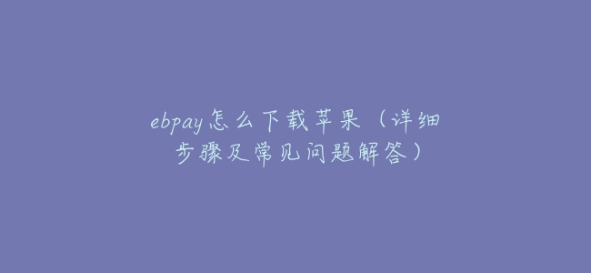ebpay怎麼下載蘋果(詳細步驟及常見問題解答)