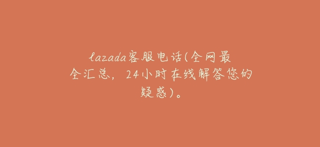 lazada客服電話(全網最全彙總,24小時在線解答您的疑惑)。