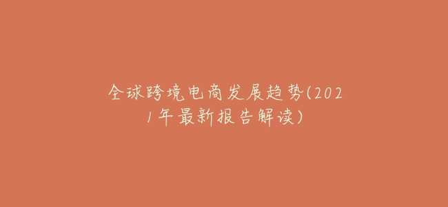 全球跨境電商發展趨勢(2021年最新報告解讀)