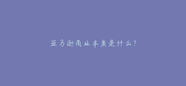 亞馬遜商業本質是什麼?