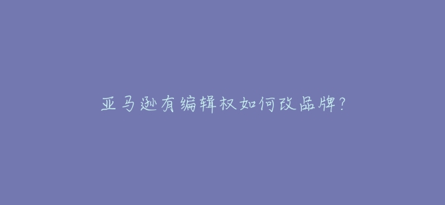 亞馬遜有編輯權如何改品牌?