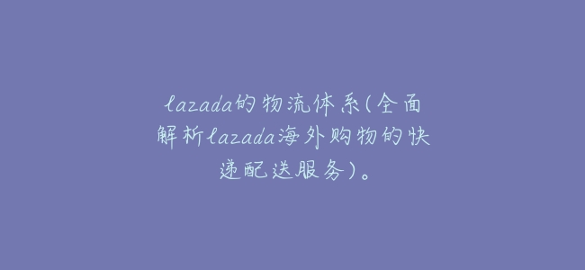 lazada的物流體系(全面解析lazada海外購物的快遞配送服務)。
