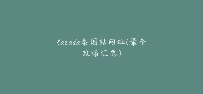 lazada泰國站網址(最全攻略彙總)