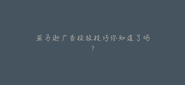 亞馬遜廣告投放技巧你知道了嗎?