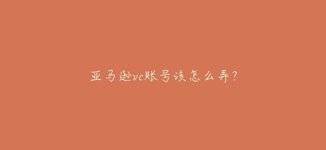 亞馬遜vc賬號該怎麼弄？