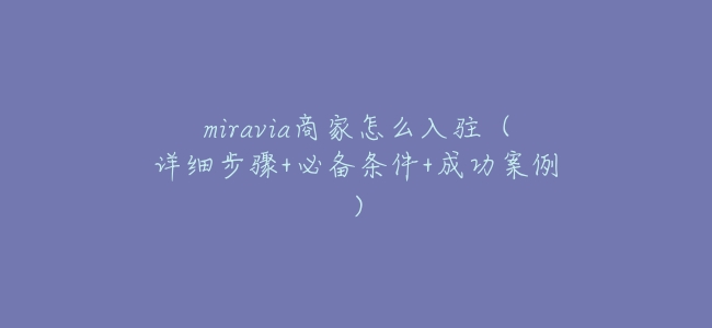 miravia商家怎麼入駐(詳細步驟+必備條件+成功案例)