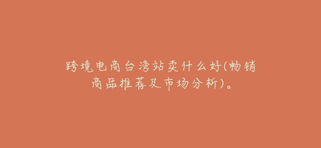 跨境電商臺灣站賣什麼好(暢銷商品推薦及市場分析)。