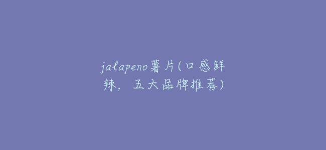 jalapeno薯片(口感鮮辣，五大品牌推薦)