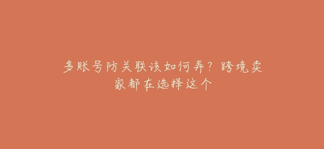 多賬號防關聯該如何弄?跨境賣家都在選擇這個