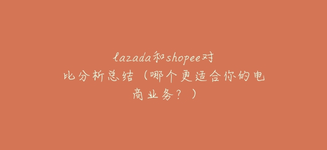 lazada和shopee對比分析總結(哪個更適合你的電商業務?)