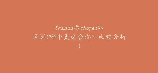 lazada與shopee的區別(哪個更適合你?比較分析)