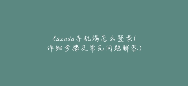 lazada手機端怎麼登錄(詳細步驟及常見問題解答)