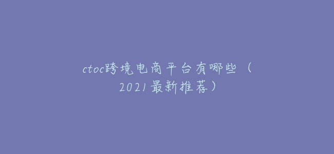 ctoc跨境電商平臺有哪些(2021最新推薦)
