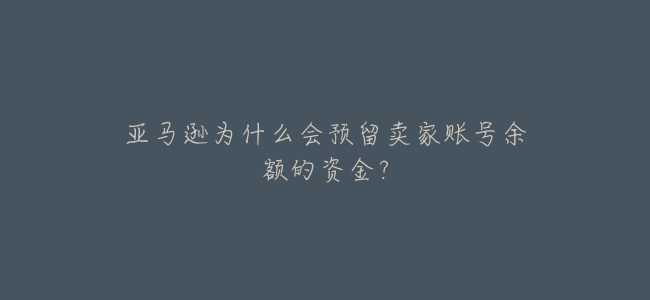亞馬遜爲什麼會預留賣家賬號餘額的資金?