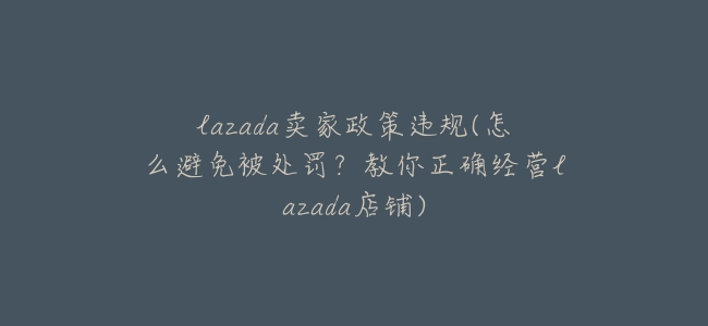 lazada賣家政策違規(怎麼避免被處罰?教你正確經營lazada店鋪)