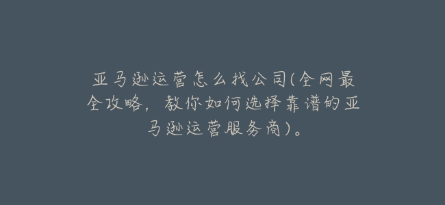 亞馬遜運營怎麼找公司(全網最全攻略,教你如何選擇靠譜的亞馬遜運營服務商)。
