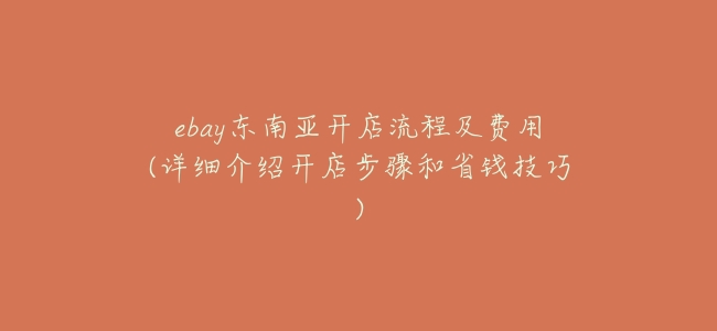 ebay東南亞開店流程及費用(詳細介紹開店步驟和省錢技巧)