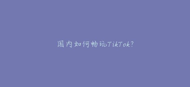 國內如何暢玩TikTok？