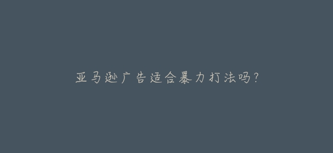 亞馬遜廣告適合暴力打法嗎？
