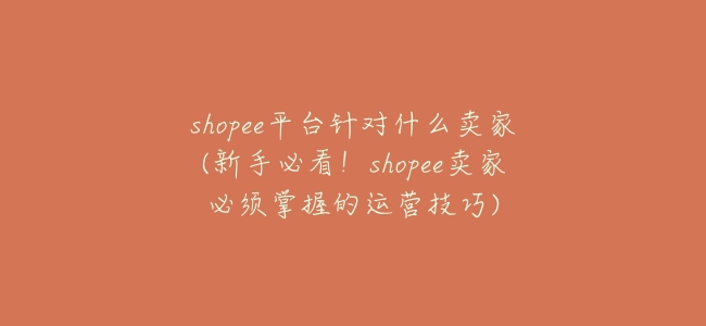 shopee平臺針對什麼賣家(新手必看！shopee賣家必須掌握的運營技巧)