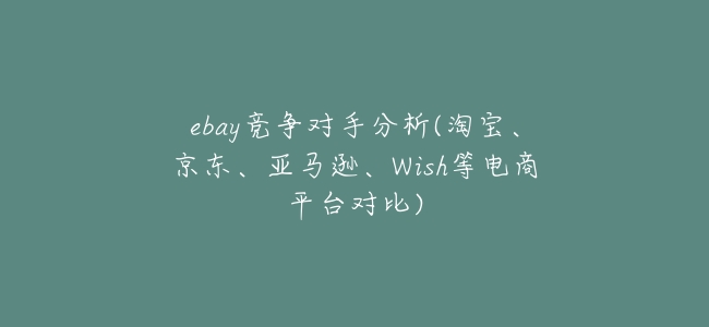ebay競爭對手分析(淘寶、京東、亞馬遜、Wish等電商平臺對比)