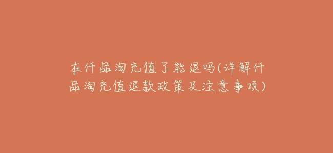 在仟品淘充值了能退嗎(詳解仟品淘充值退款政策及注意事項)