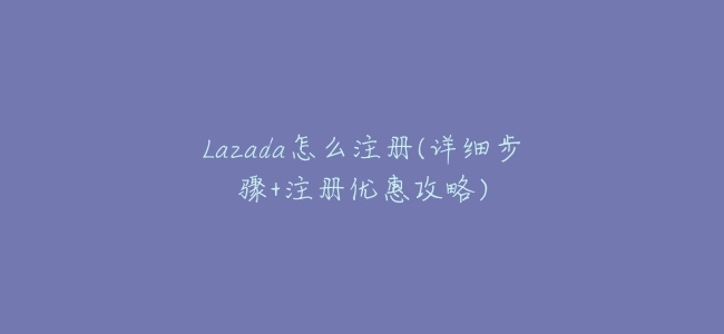 Lazada怎麼註冊(詳細步驟+註冊優惠攻略)