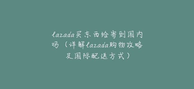 lazada買東西給寄到國內嗎(詳解lazada購物攻略及國際配送方式)