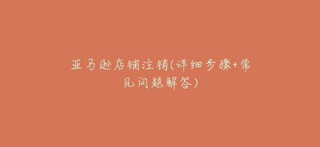 亞馬遜店鋪註銷(詳細步驟+常見問題解答)