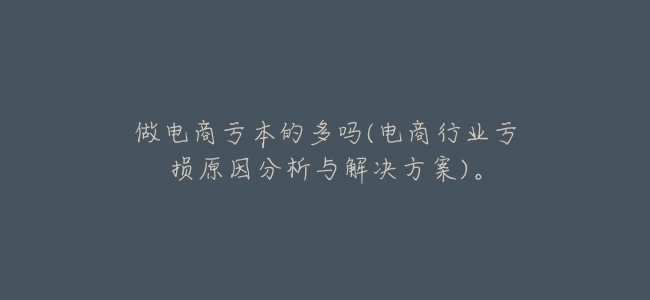做電商虧本的多嗎(電商行業虧損原因分析與解決方案)。