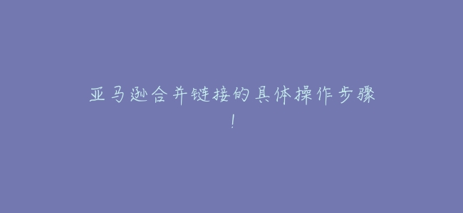 亞馬遜合併鏈接的具體操作步驟!