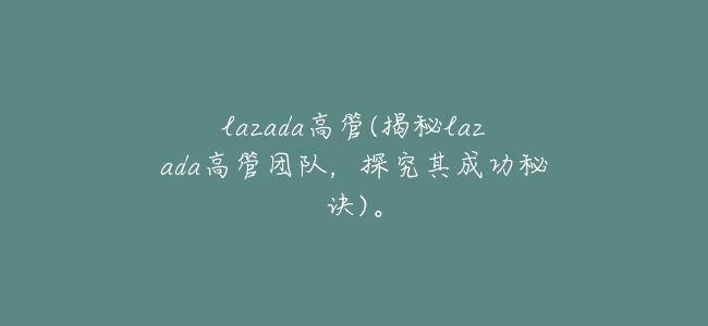lazada高管(揭祕lazada高管團隊,探究其成功祕訣)。