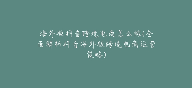 海外版抖音跨境電商怎麼做(全面解析抖音海外版跨境電商運營策略)