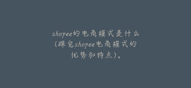 shopee的電商模式是什麼(探究shopee電商模式的優勢和特點)。