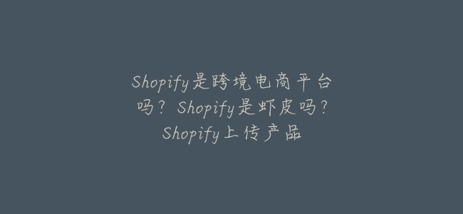 Shopify是跨境電商平臺嗎?Shopify是蝦皮嗎?Shopify上傳產品