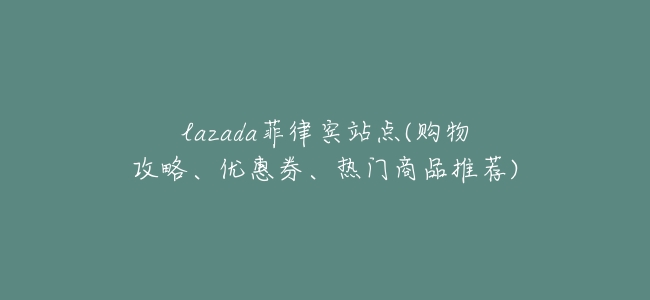lazada菲律賓站點(購物攻略、優惠券、熱門商品推薦)