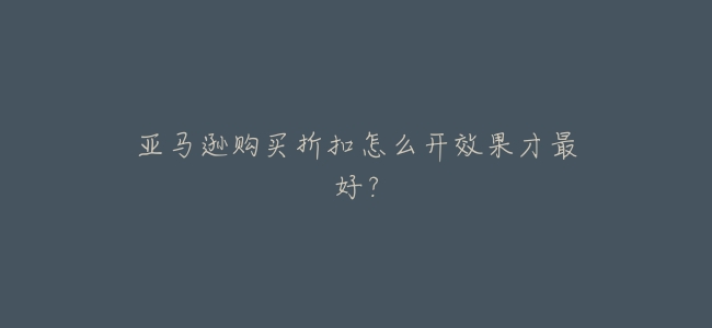 亞馬遜購買折扣怎麼開效果才最好？