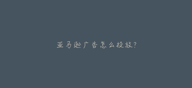 亞馬遜廣告怎麼投放?