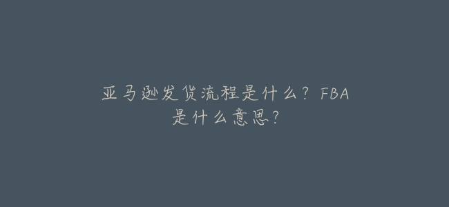亞馬遜發貨流程是什麼？FBA是什麼意思？