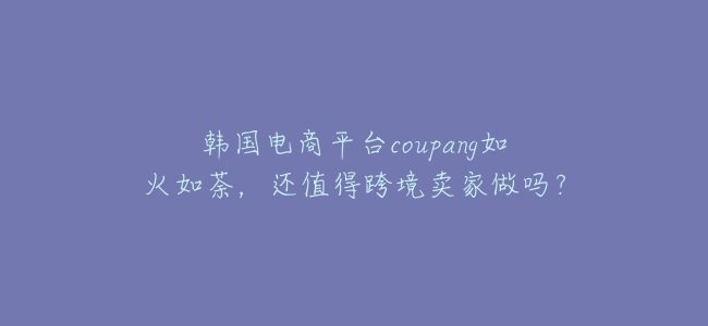 韓國電商平臺coupang如火如荼,還值得跨境賣家做嗎?