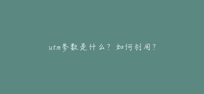 utm參數是什麼?如何利用?